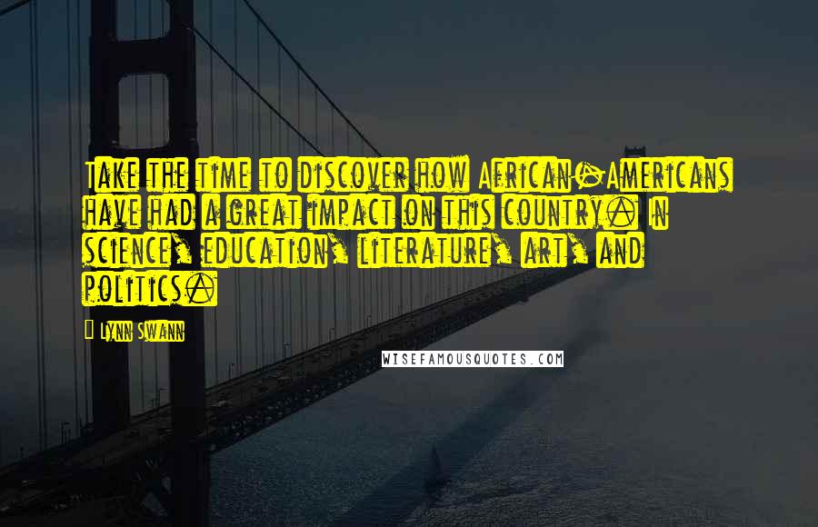 Lynn Swann Quotes: Take the time to discover how African-Americans have had a great impact on this country. In science, education, literature, art, and politics.