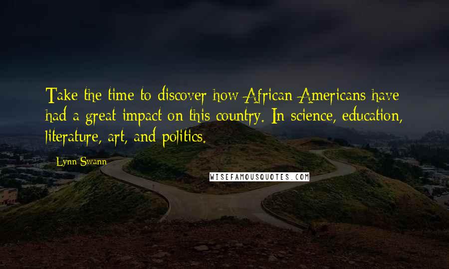 Lynn Swann Quotes: Take the time to discover how African-Americans have had a great impact on this country. In science, education, literature, art, and politics.