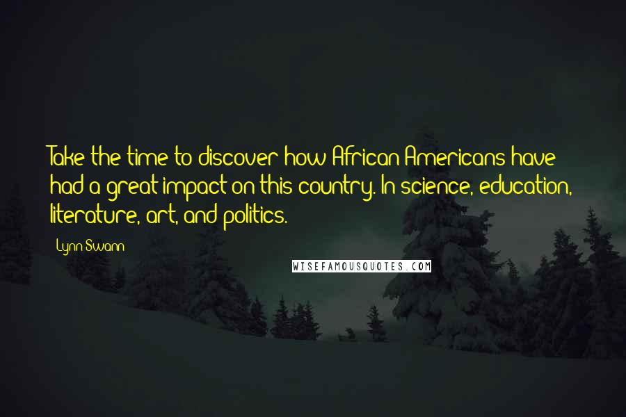 Lynn Swann Quotes: Take the time to discover how African-Americans have had a great impact on this country. In science, education, literature, art, and politics.