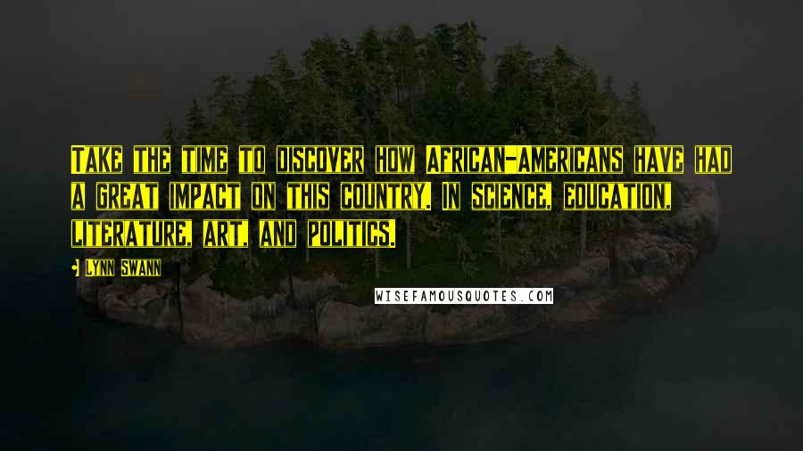 Lynn Swann Quotes: Take the time to discover how African-Americans have had a great impact on this country. In science, education, literature, art, and politics.