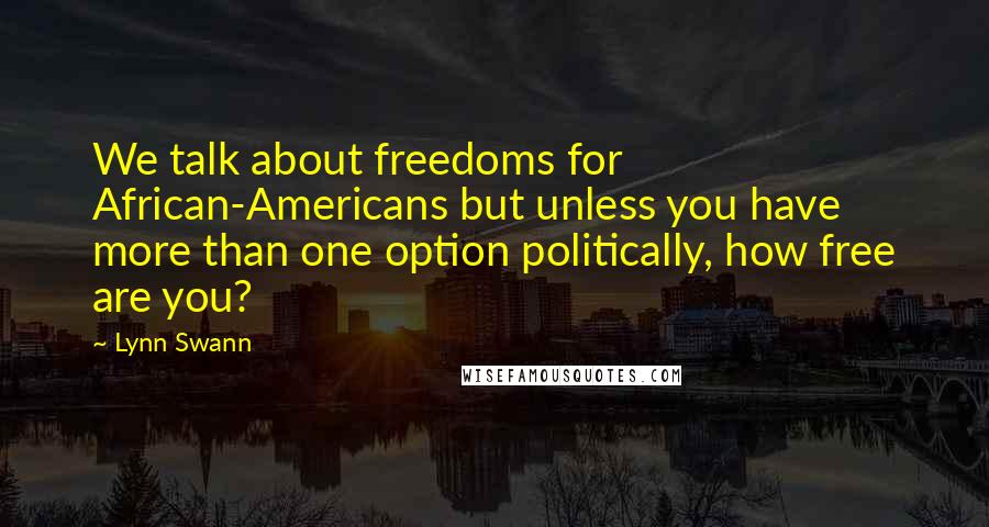 Lynn Swann Quotes: We talk about freedoms for African-Americans but unless you have more than one option politically, how free are you?