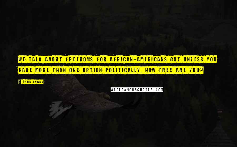 Lynn Swann Quotes: We talk about freedoms for African-Americans but unless you have more than one option politically, how free are you?