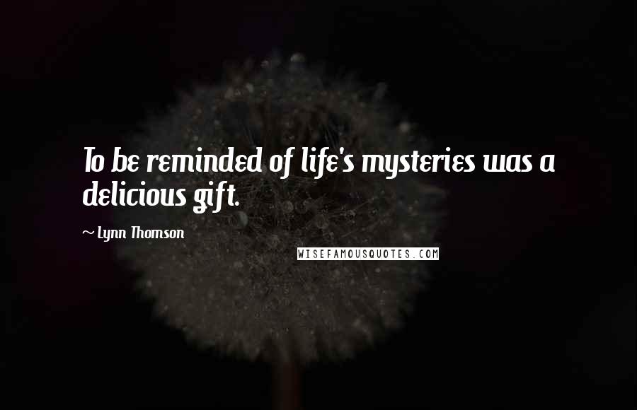 Lynn Thomson Quotes: To be reminded of life's mysteries was a delicious gift.