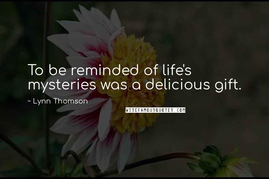 Lynn Thomson Quotes: To be reminded of life's mysteries was a delicious gift.