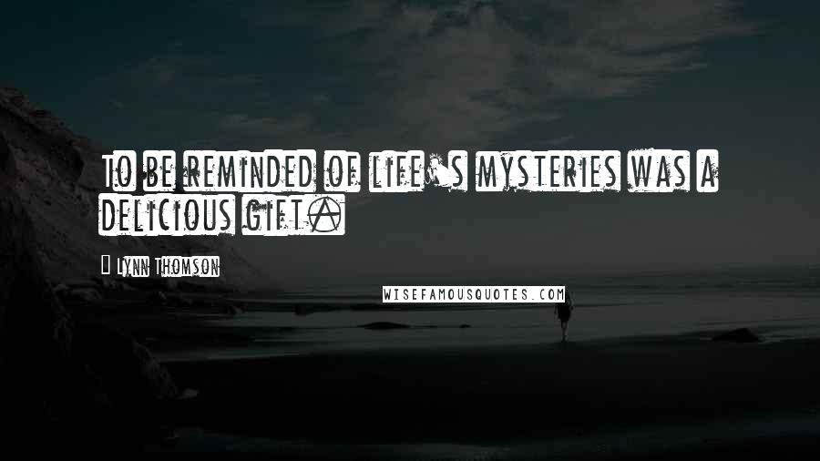 Lynn Thomson Quotes: To be reminded of life's mysteries was a delicious gift.