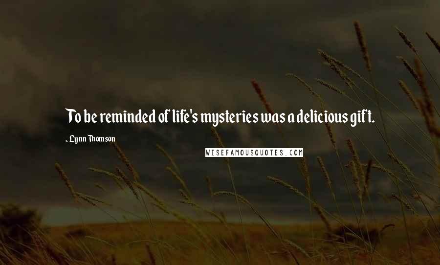 Lynn Thomson Quotes: To be reminded of life's mysteries was a delicious gift.