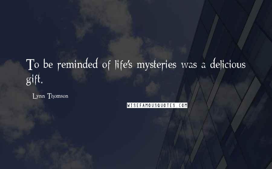 Lynn Thomson Quotes: To be reminded of life's mysteries was a delicious gift.