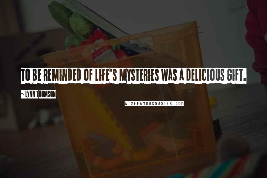 Lynn Thomson Quotes: To be reminded of life's mysteries was a delicious gift.