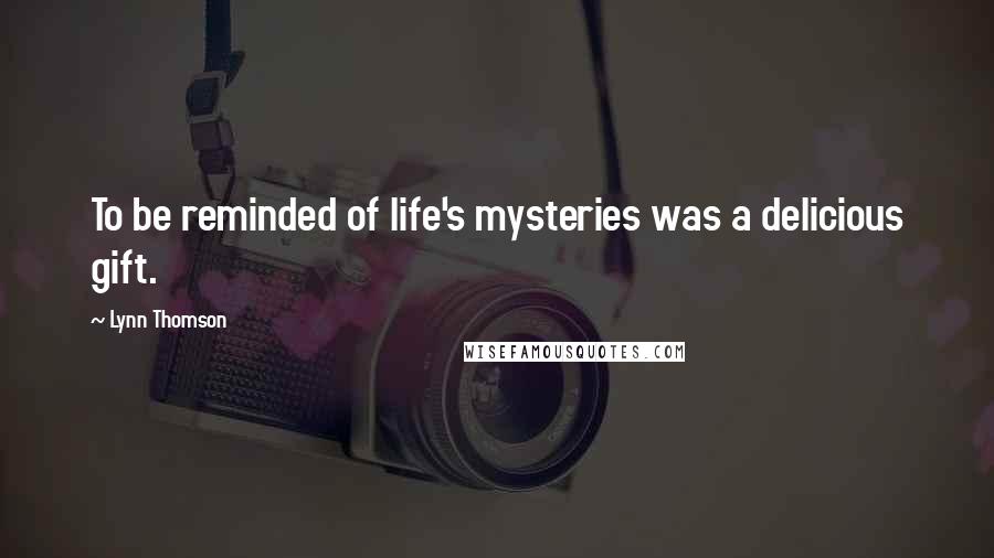 Lynn Thomson Quotes: To be reminded of life's mysteries was a delicious gift.