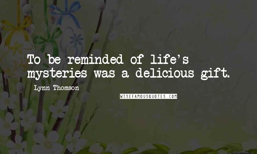 Lynn Thomson Quotes: To be reminded of life's mysteries was a delicious gift.