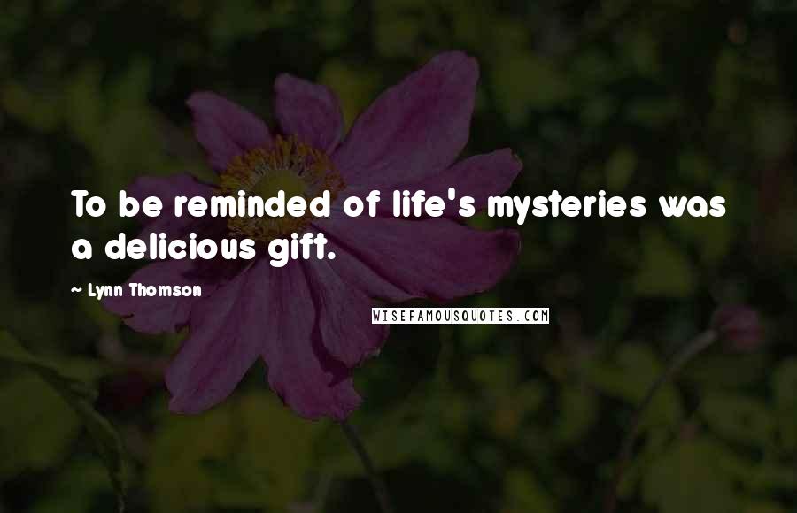 Lynn Thomson Quotes: To be reminded of life's mysteries was a delicious gift.