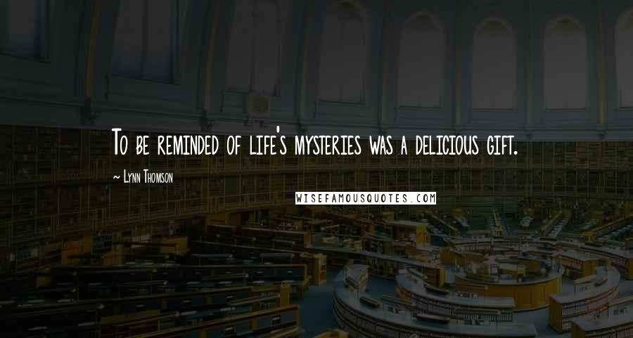 Lynn Thomson Quotes: To be reminded of life's mysteries was a delicious gift.