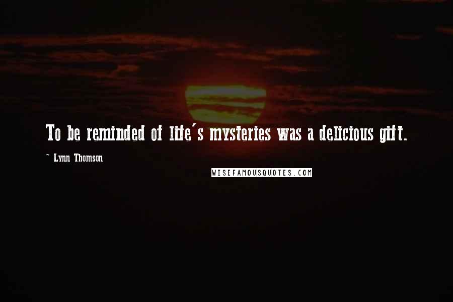 Lynn Thomson Quotes: To be reminded of life's mysteries was a delicious gift.