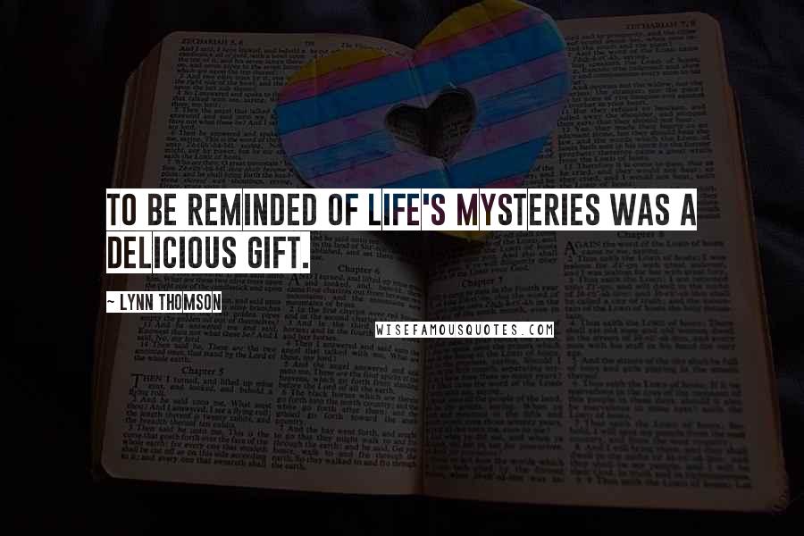 Lynn Thomson Quotes: To be reminded of life's mysteries was a delicious gift.