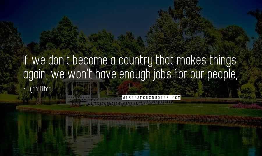 Lynn Tilton Quotes: If we don't become a country that makes things again, we won't have enough jobs for our people,