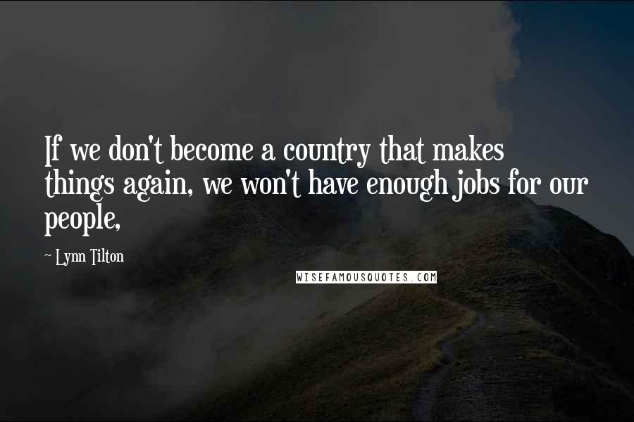Lynn Tilton Quotes: If we don't become a country that makes things again, we won't have enough jobs for our people,