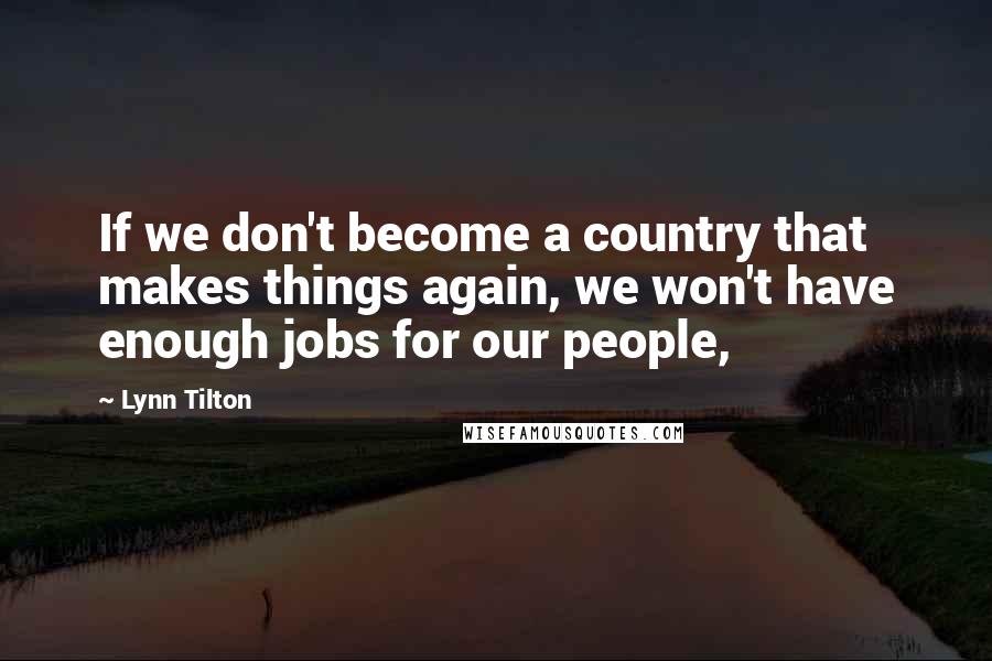 Lynn Tilton Quotes: If we don't become a country that makes things again, we won't have enough jobs for our people,