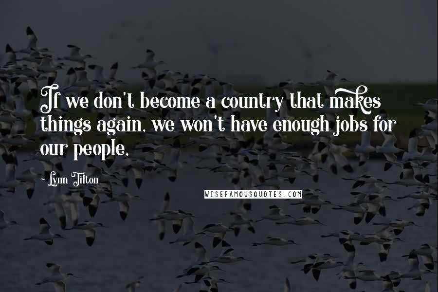 Lynn Tilton Quotes: If we don't become a country that makes things again, we won't have enough jobs for our people,