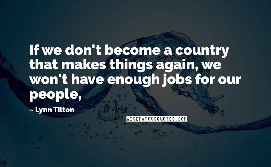 Lynn Tilton Quotes: If we don't become a country that makes things again, we won't have enough jobs for our people,