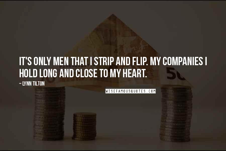 Lynn Tilton Quotes: It's only men that I strip and flip. My companies I hold long and close to my heart.