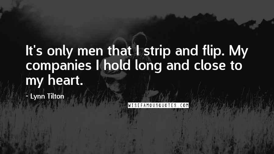 Lynn Tilton Quotes: It's only men that I strip and flip. My companies I hold long and close to my heart.