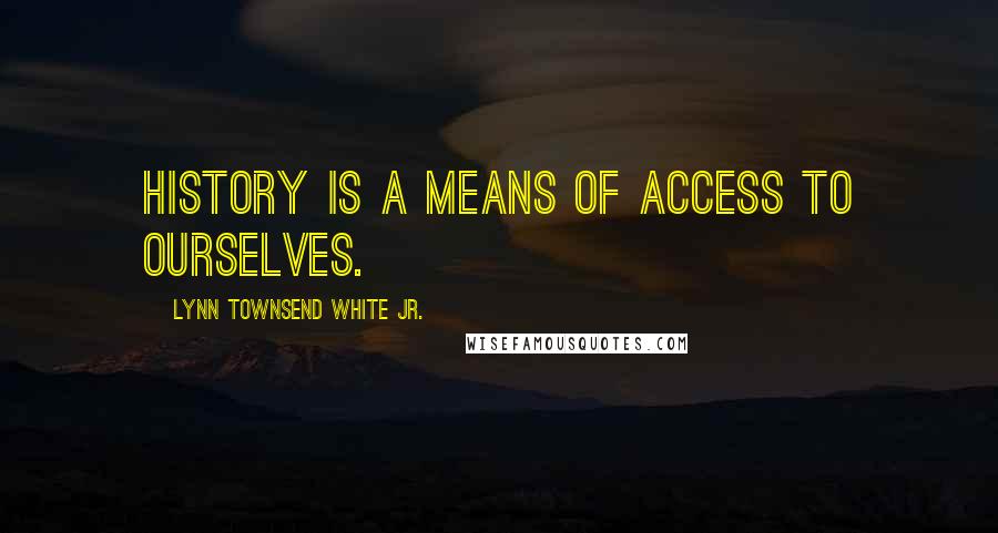 Lynn Townsend White Jr. Quotes: History is a means of access to ourselves.