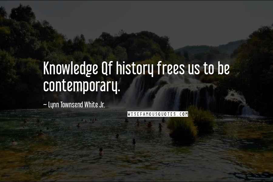 Lynn Townsend White Jr. Quotes: Knowledge Qf history frees us to be contemporary.