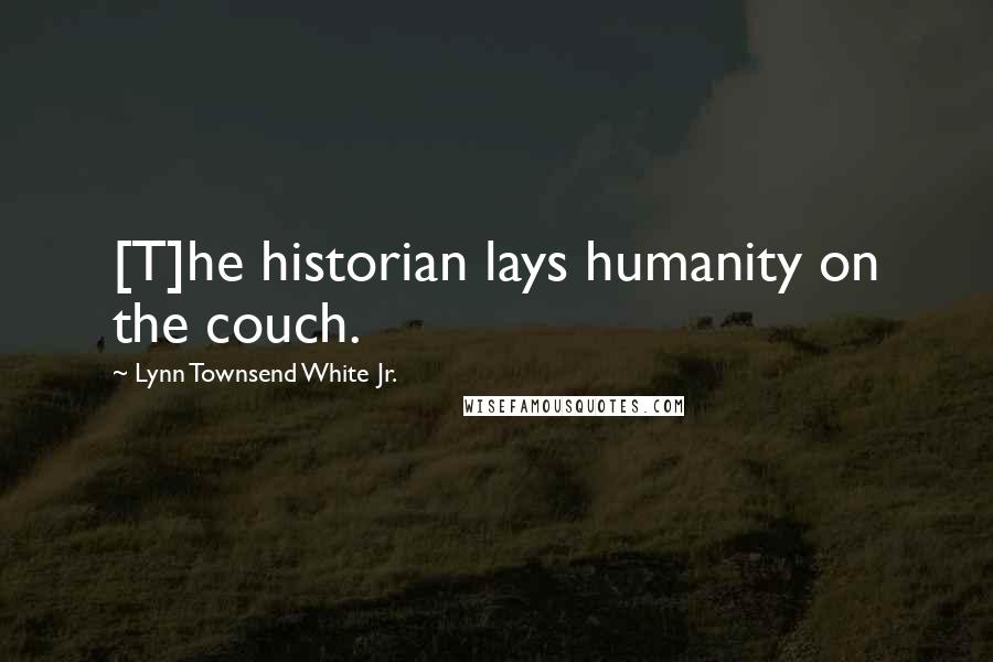 Lynn Townsend White Jr. Quotes: [T]he historian lays humanity on the couch.