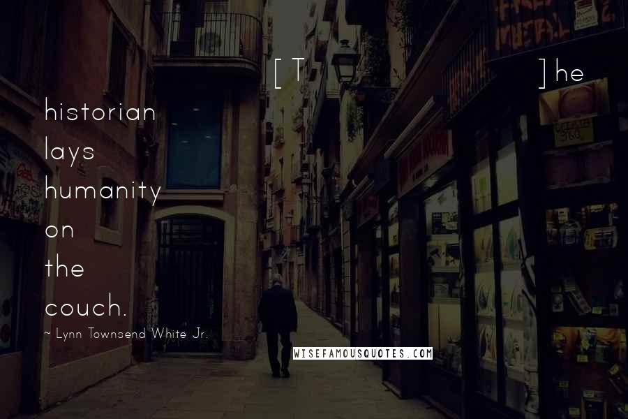 Lynn Townsend White Jr. Quotes: [T]he historian lays humanity on the couch.