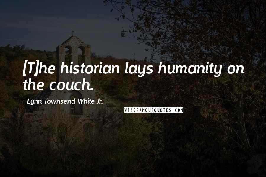 Lynn Townsend White Jr. Quotes: [T]he historian lays humanity on the couch.