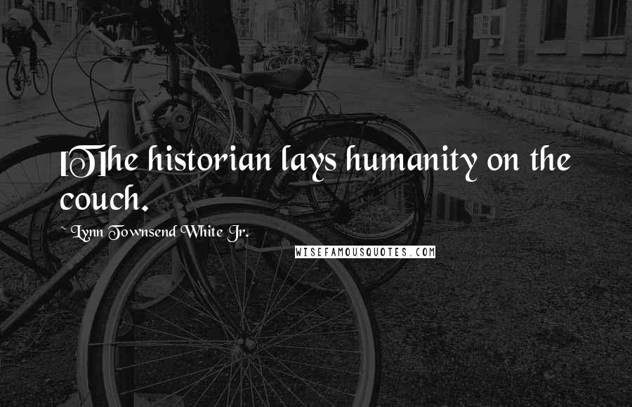 Lynn Townsend White Jr. Quotes: [T]he historian lays humanity on the couch.