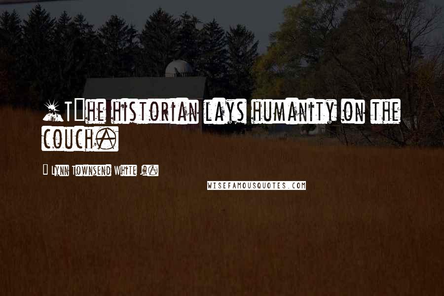Lynn Townsend White Jr. Quotes: [T]he historian lays humanity on the couch.