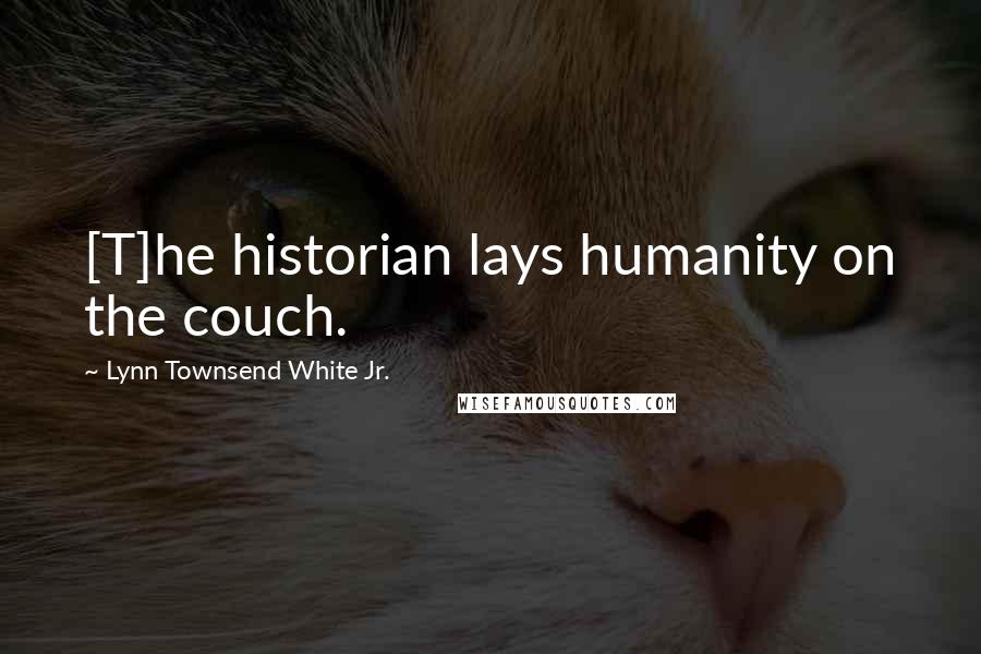 Lynn Townsend White Jr. Quotes: [T]he historian lays humanity on the couch.