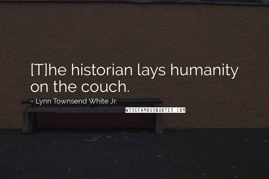 Lynn Townsend White Jr. Quotes: [T]he historian lays humanity on the couch.