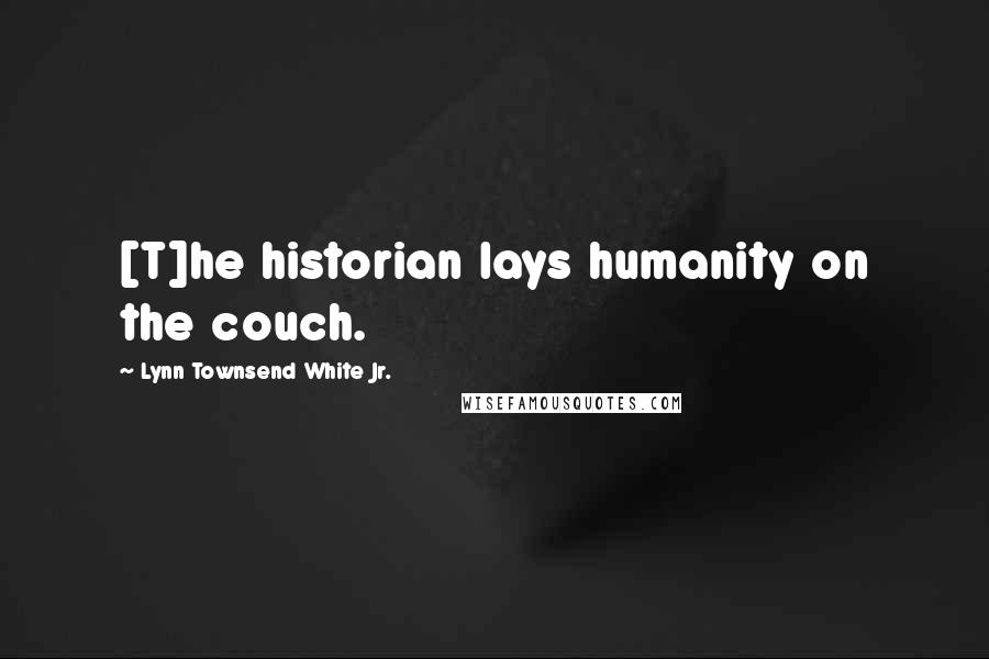Lynn Townsend White Jr. Quotes: [T]he historian lays humanity on the couch.