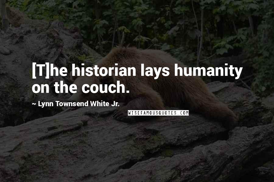 Lynn Townsend White Jr. Quotes: [T]he historian lays humanity on the couch.