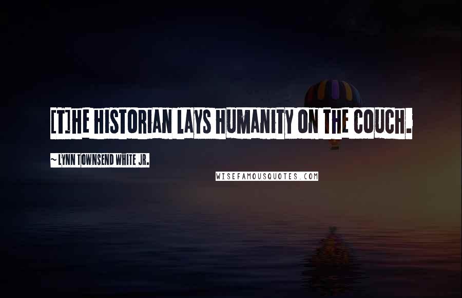 Lynn Townsend White Jr. Quotes: [T]he historian lays humanity on the couch.
