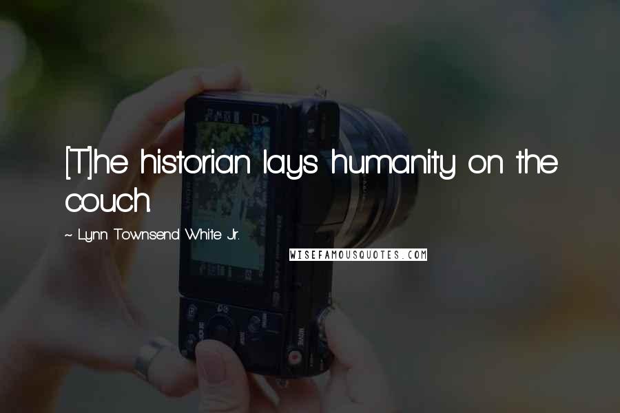 Lynn Townsend White Jr. Quotes: [T]he historian lays humanity on the couch.