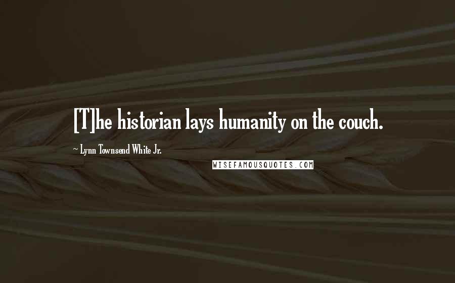 Lynn Townsend White Jr. Quotes: [T]he historian lays humanity on the couch.