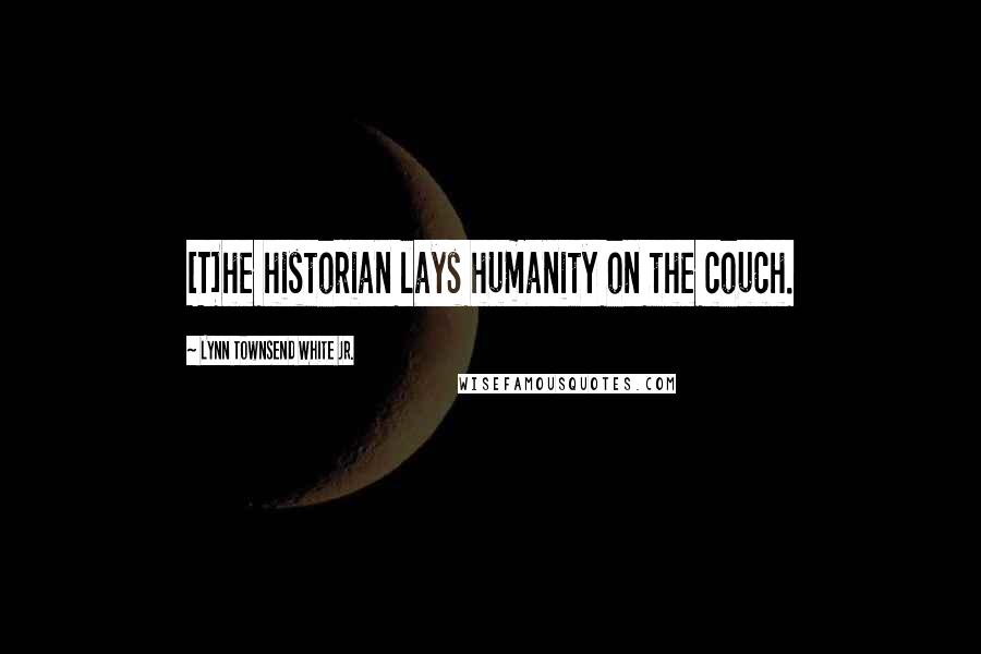 Lynn Townsend White Jr. Quotes: [T]he historian lays humanity on the couch.