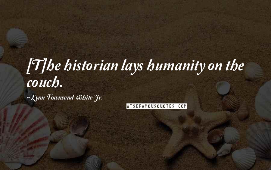Lynn Townsend White Jr. Quotes: [T]he historian lays humanity on the couch.
