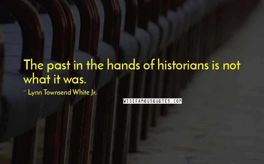 Lynn Townsend White Jr. Quotes: The past in the hands of historians is not what it was.