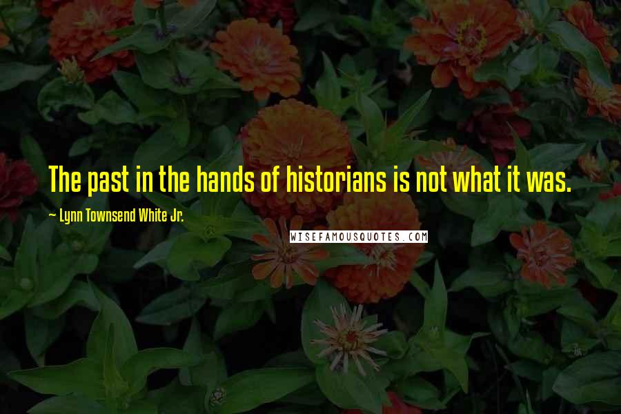 Lynn Townsend White Jr. Quotes: The past in the hands of historians is not what it was.