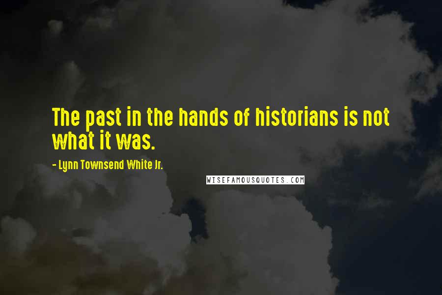 Lynn Townsend White Jr. Quotes: The past in the hands of historians is not what it was.