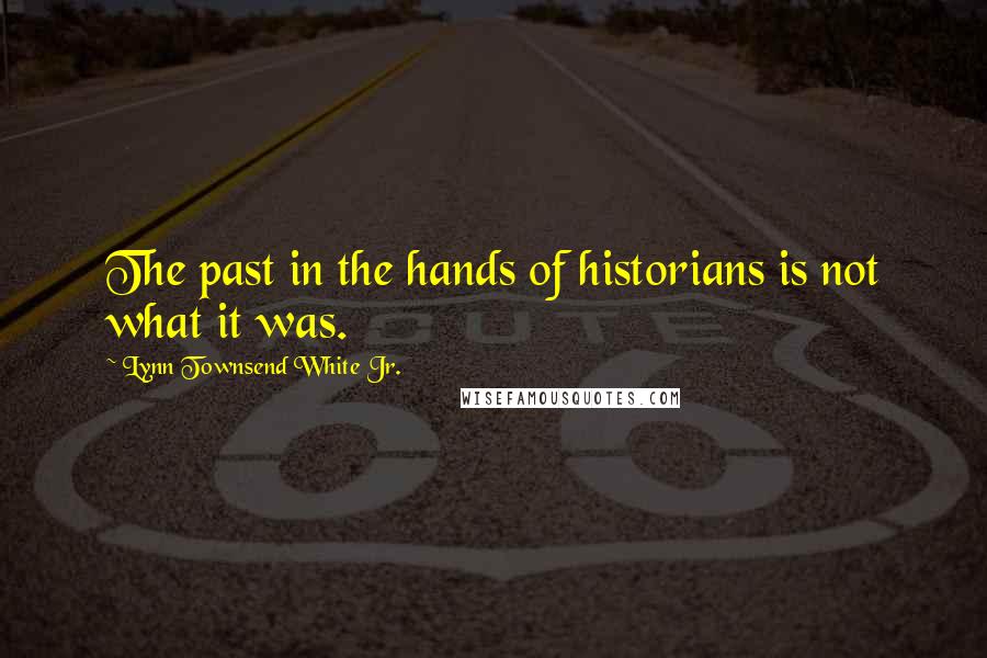 Lynn Townsend White Jr. Quotes: The past in the hands of historians is not what it was.