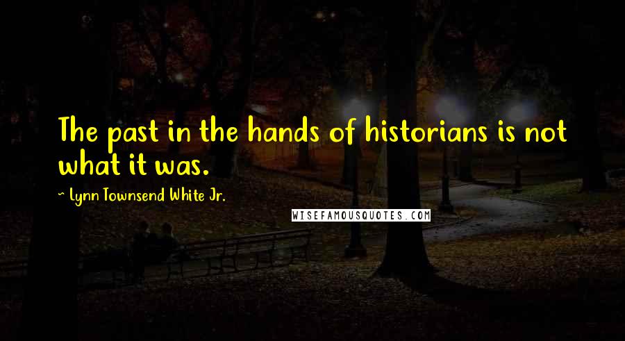 Lynn Townsend White Jr. Quotes: The past in the hands of historians is not what it was.