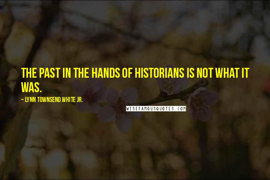 Lynn Townsend White Jr. Quotes: The past in the hands of historians is not what it was.