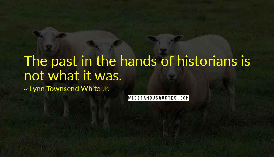 Lynn Townsend White Jr. Quotes: The past in the hands of historians is not what it was.