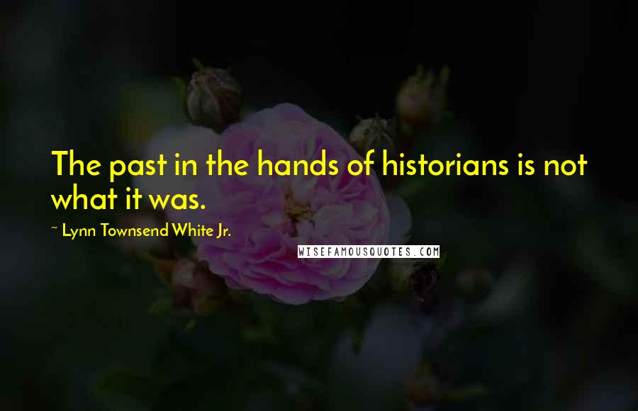 Lynn Townsend White Jr. Quotes: The past in the hands of historians is not what it was.