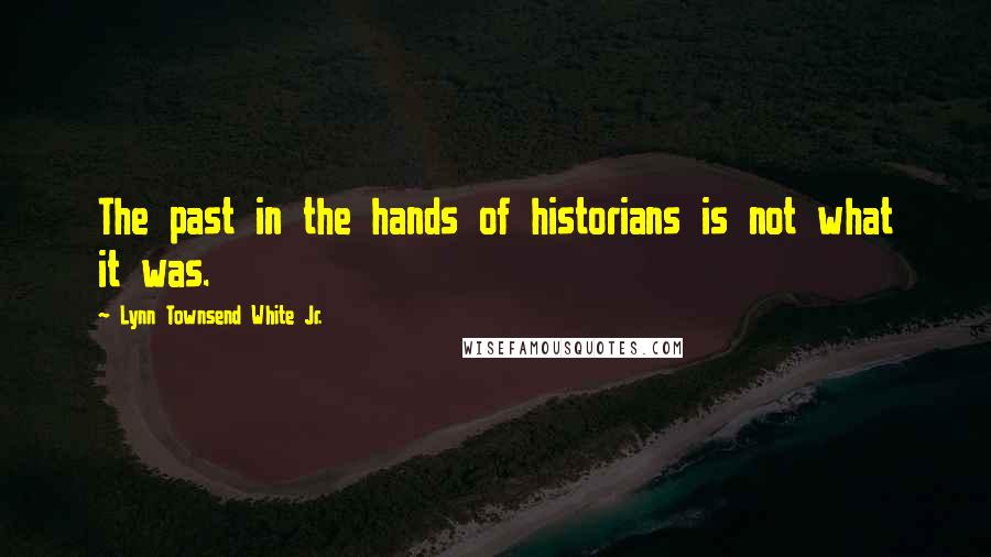 Lynn Townsend White Jr. Quotes: The past in the hands of historians is not what it was.